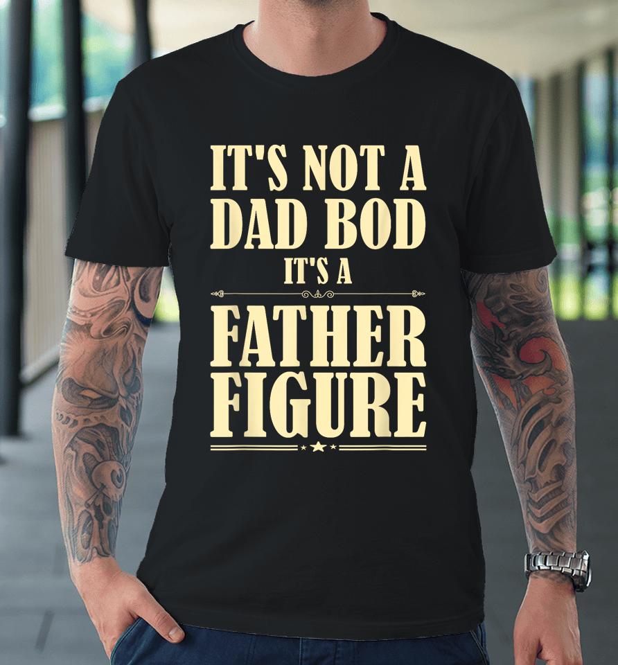 It's Not A Dad Bod It's A Father Figure Funny Father's Day Premium T-Shirt