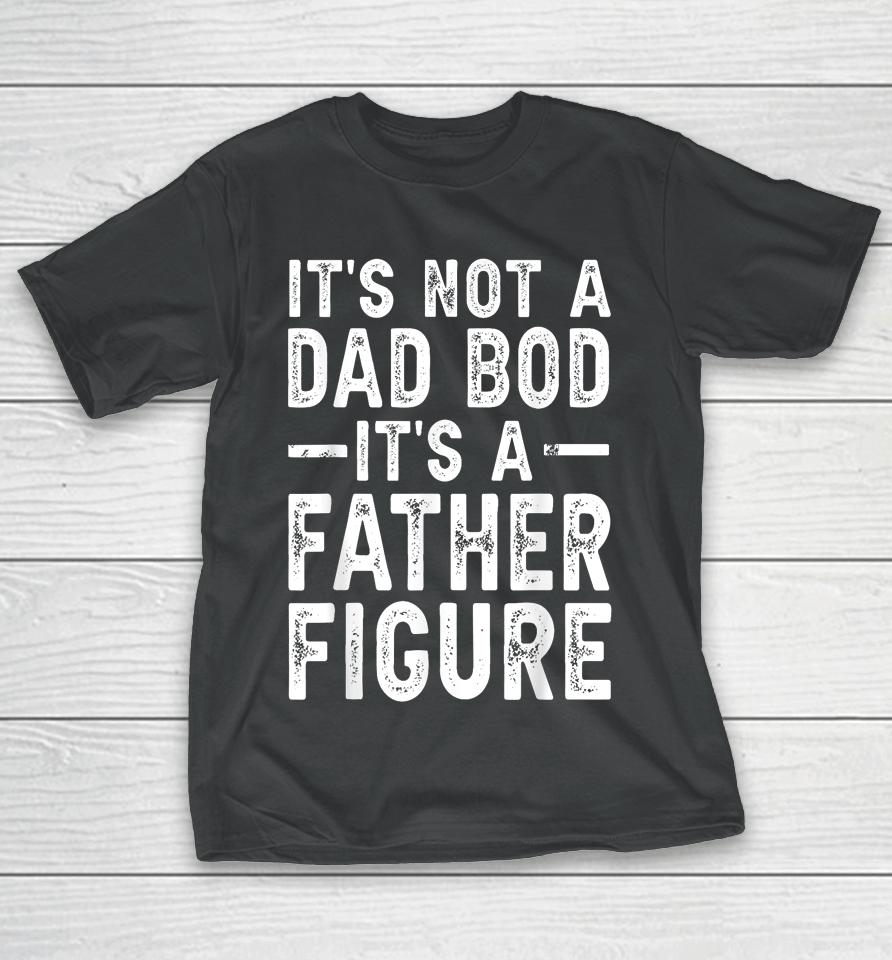 It's Not A Dad Bod It's A Father Figure Funny Gift For Dad T-Shirt