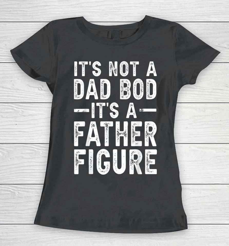 It's Not A Dad Bod It's A Father Figure Funny Gift For Dad Women T-Shirt