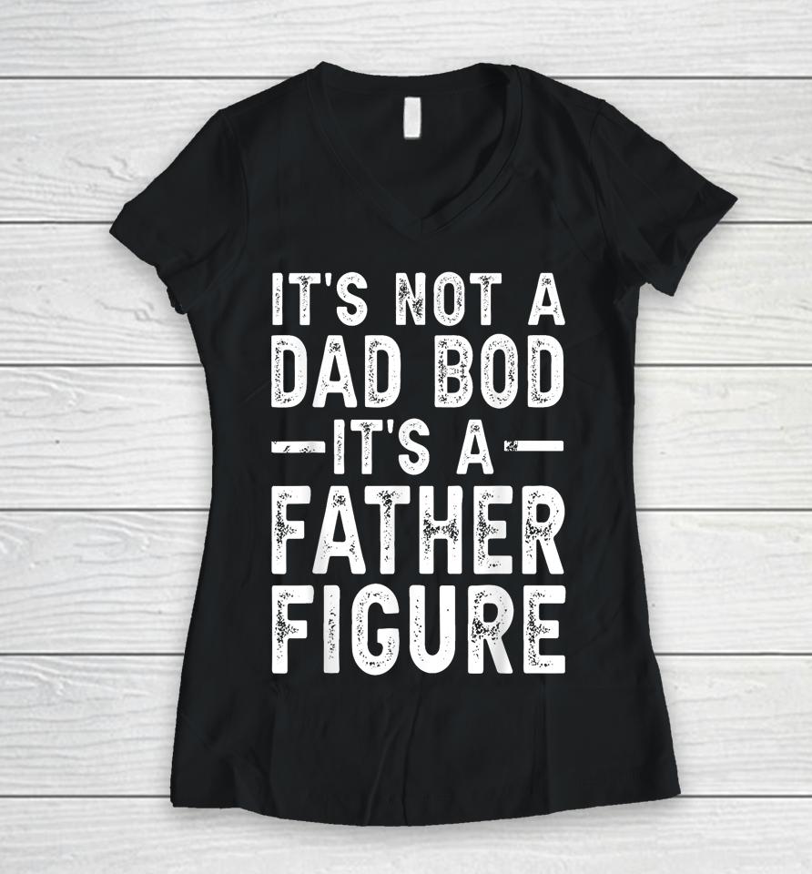It's Not A Dad Bod It's A Father Figure Funny Gift For Dad Women V-Neck T-Shirt