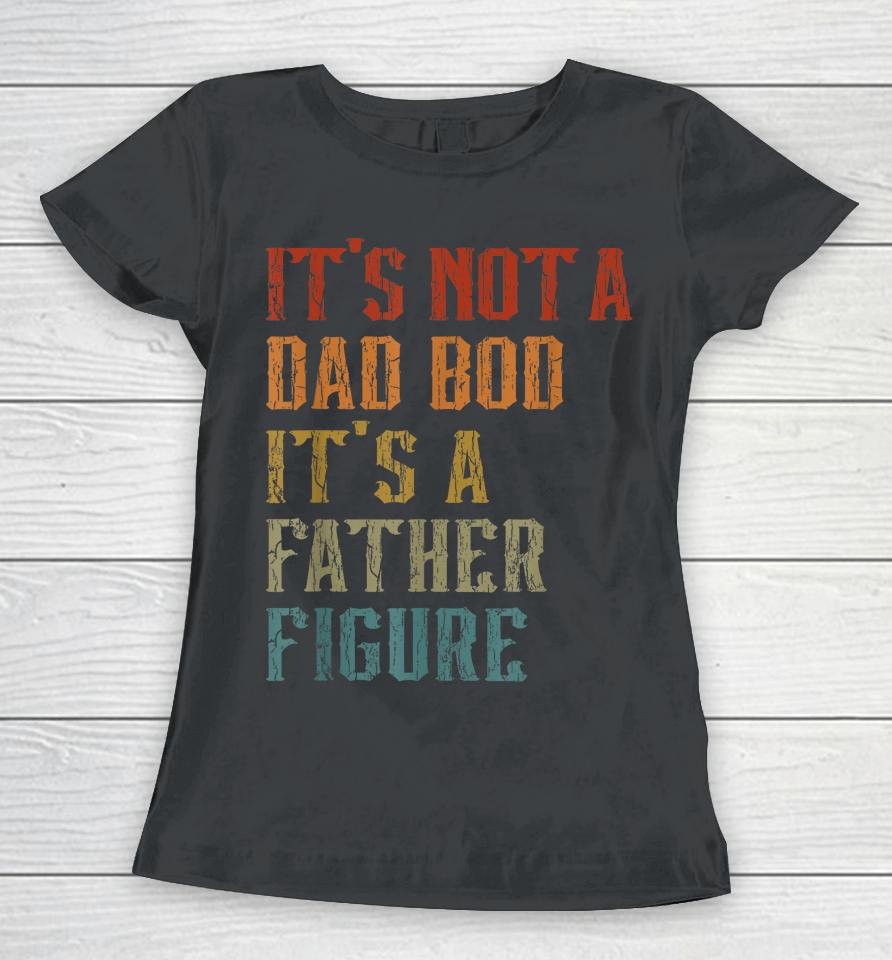 It's Not A Dad Bod It's A Father Figure Funny Retro Vintage Women T-Shirt