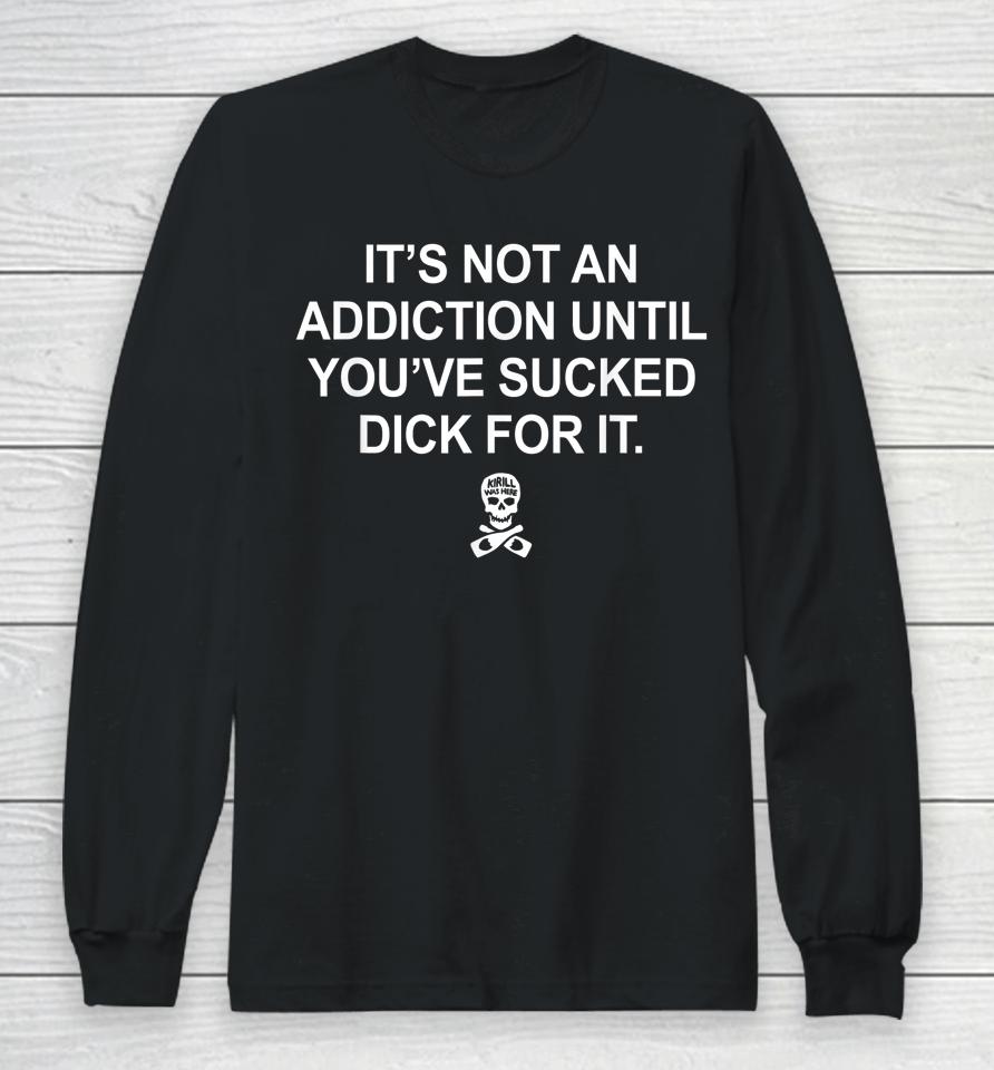 It's Not An Addiction Until You've Sucked Dick For It Long Sleeve T-Shirt