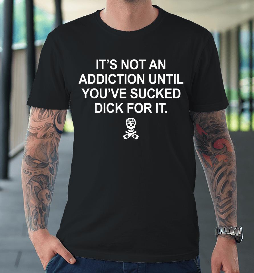 It's Not An Addiction Until You've Sucked Dick For It Premium T-Shirt