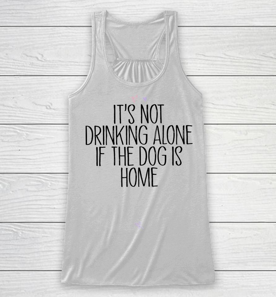 It's Not Drinking Alone If The Dog Is Home Racerback Tank