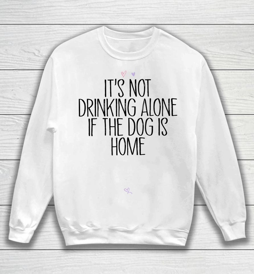 It's Not Drinking Alone If The Dog Is Home Sweatshirt