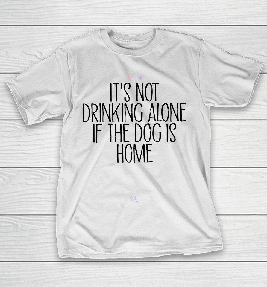 It's Not Drinking Alone If The Dog Is Home T-Shirt