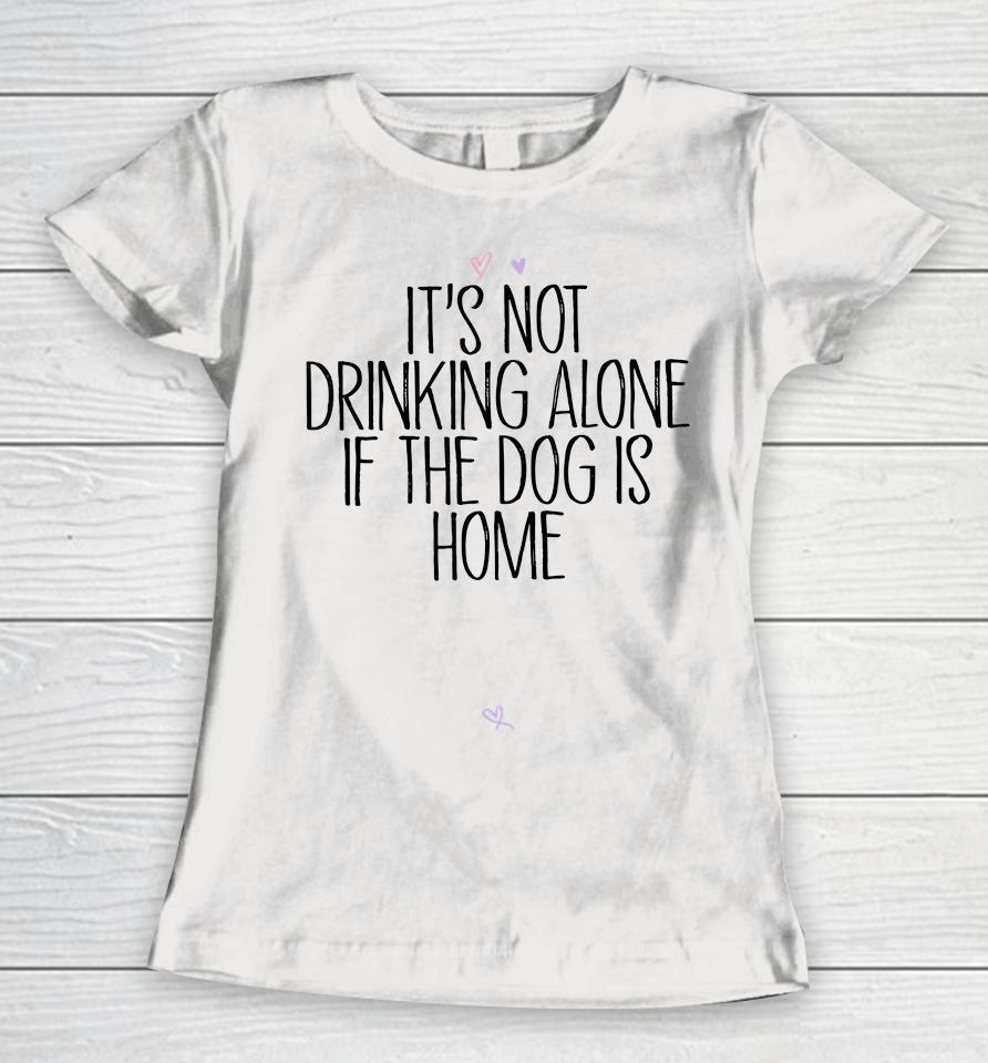 It's Not Drinking Alone If The Dog Is Home Women T-Shirt