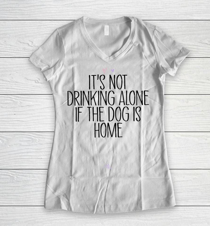 It's Not Drinking Alone If The Dog Is Home Women V-Neck T-Shirt