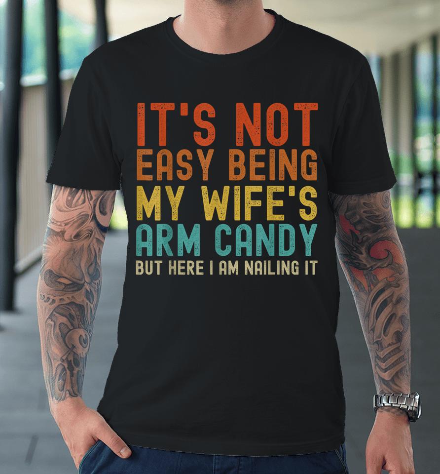 It's Not Easy Being My Wife's Arm Candy But Here I Am Nailin Premium T-Shirt