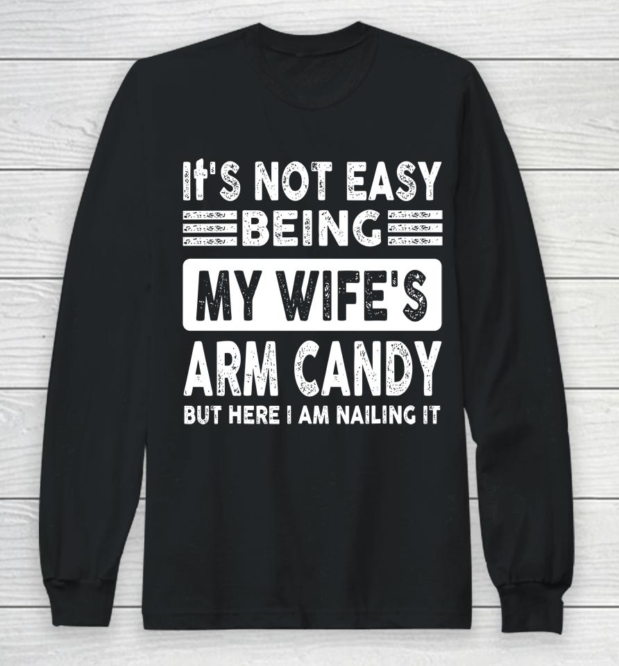 Its Not Easy Being My Wifes Arm Candy But Here I Am Nailin Long Sleeve T-Shirt