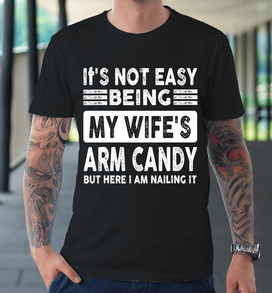Its Not Easy Being My Wifes Arm Candy But Here I Am Nailin Premium T-Shirt