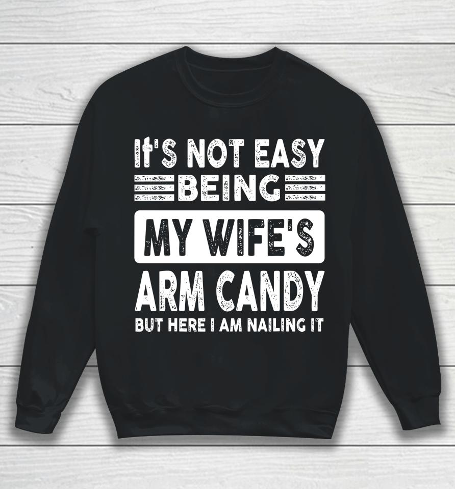 Its Not Easy Being My Wifes Arm Candy But Here I Am Nailin Sweatshirt