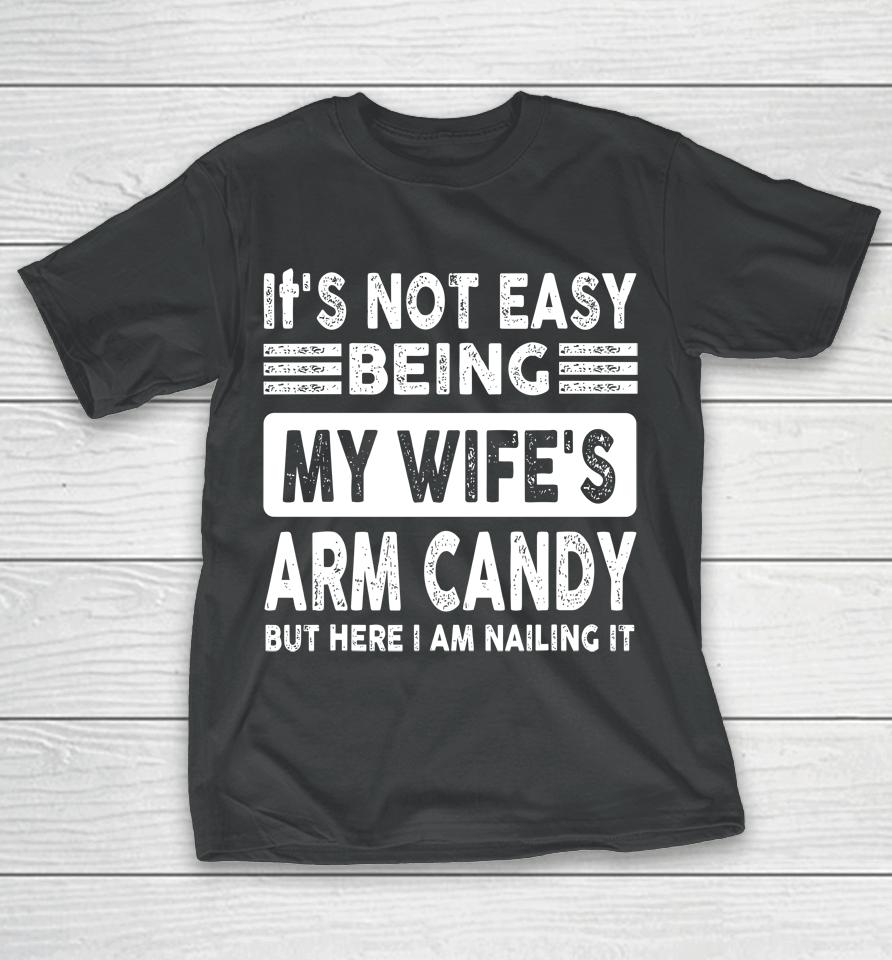 Its Not Easy Being My Wifes Arm Candy But Here I Am Nailin T-Shirt