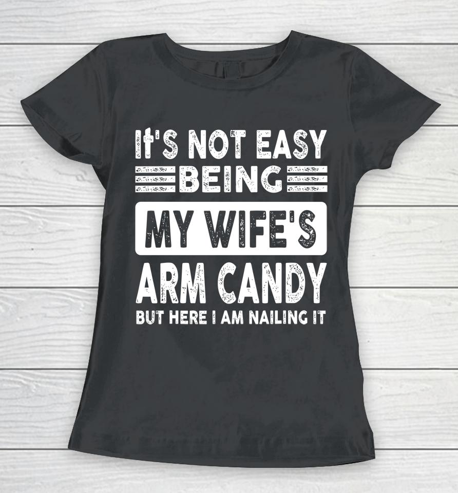 Its Not Easy Being My Wifes Arm Candy But Here I Am Nailin Women T-Shirt