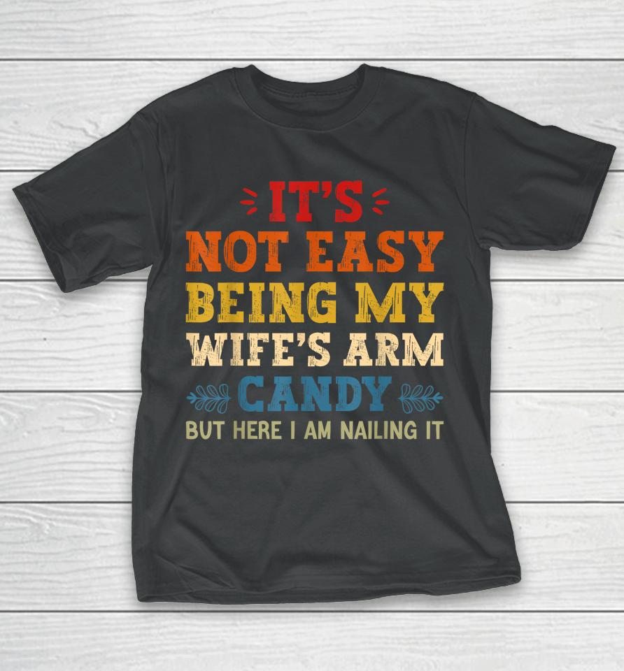 It's Not Easy Being My Wife's Arm Candy But Here I Am T-Shirt