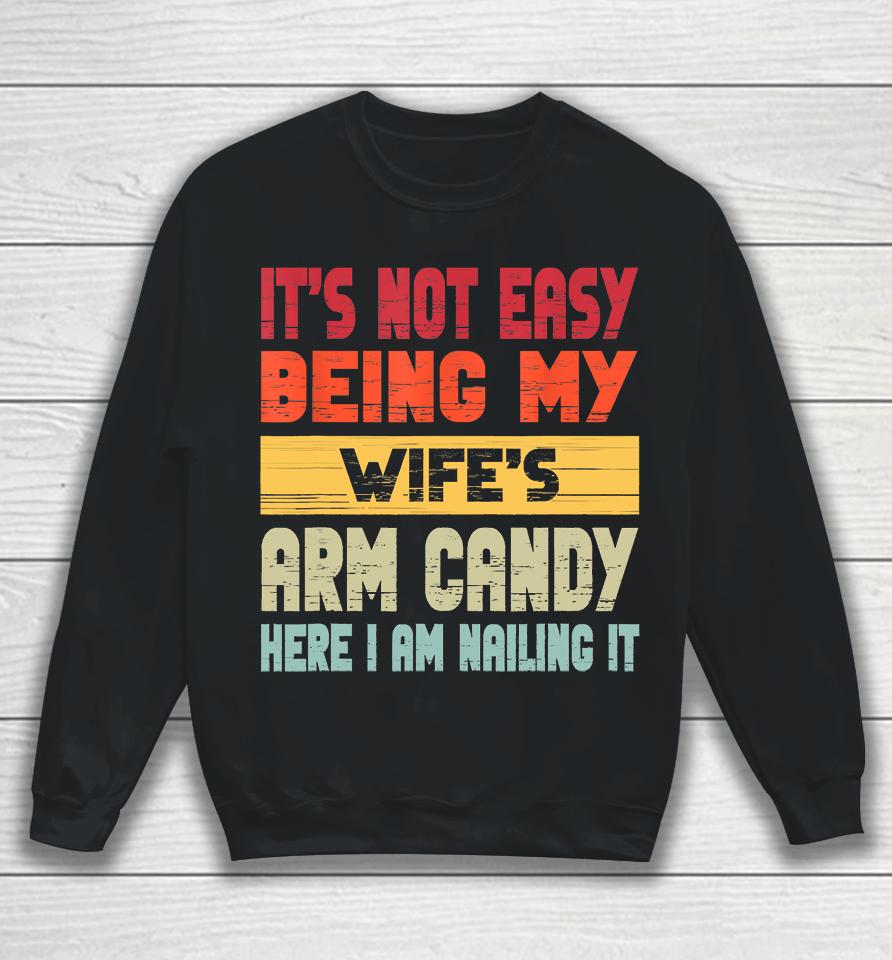 It's Not Easy Being My Wife's Arm Candy Here I Am Nailing It Sweatshirt