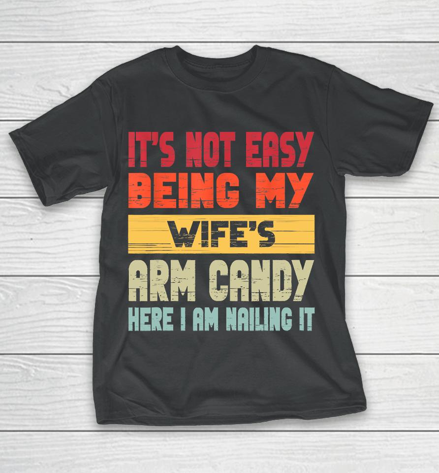 It's Not Easy Being My Wife's Arm Candy Here I Am Nailing It T-Shirt