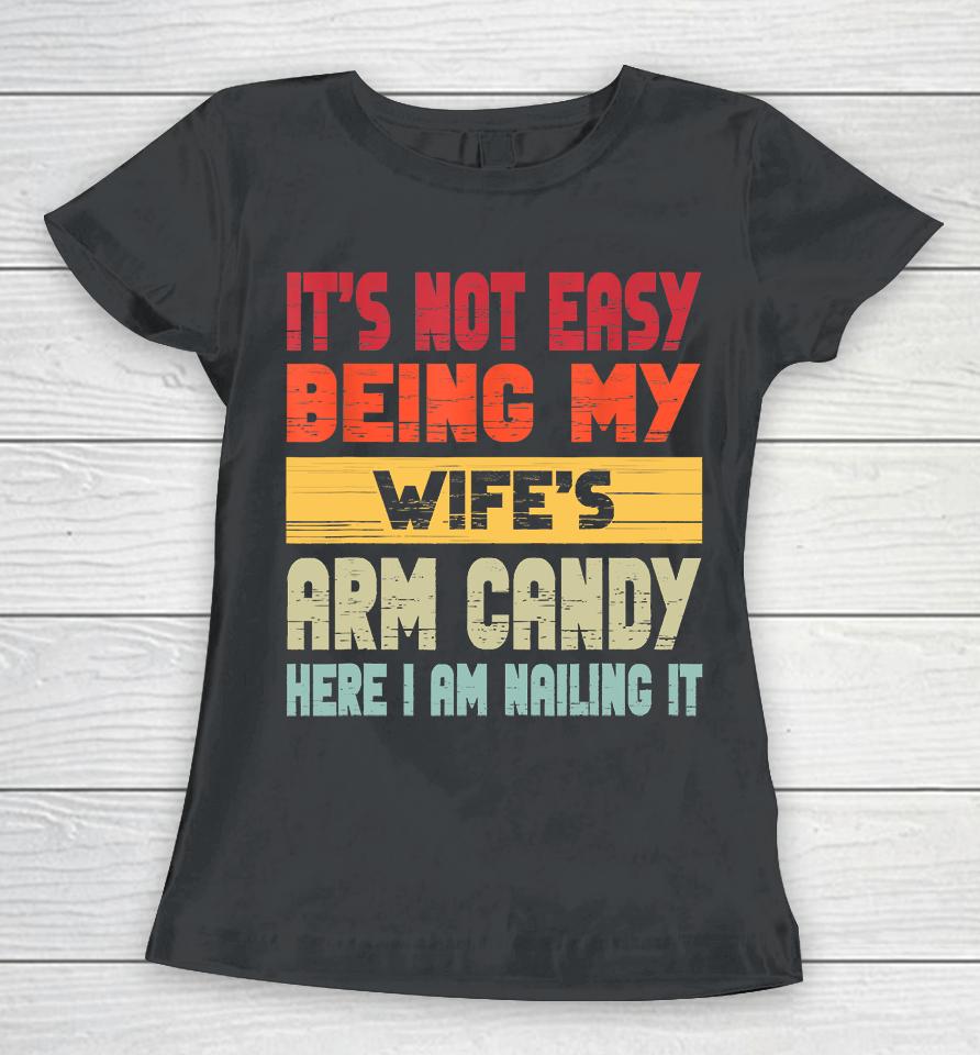 It's Not Easy Being My Wife's Arm Candy Here I Am Nailing It Women T-Shirt
