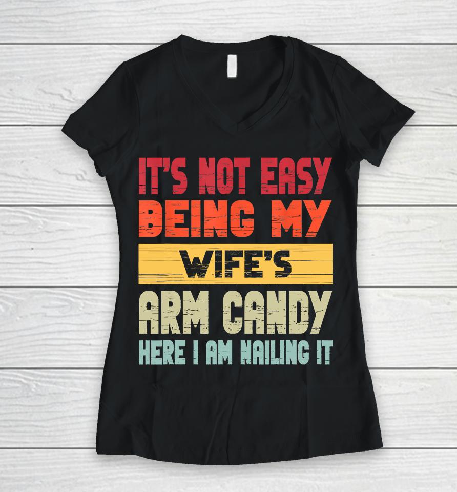 It's Not Easy Being My Wife's Arm Candy Here I Am Nailing It Women V-Neck T-Shirt