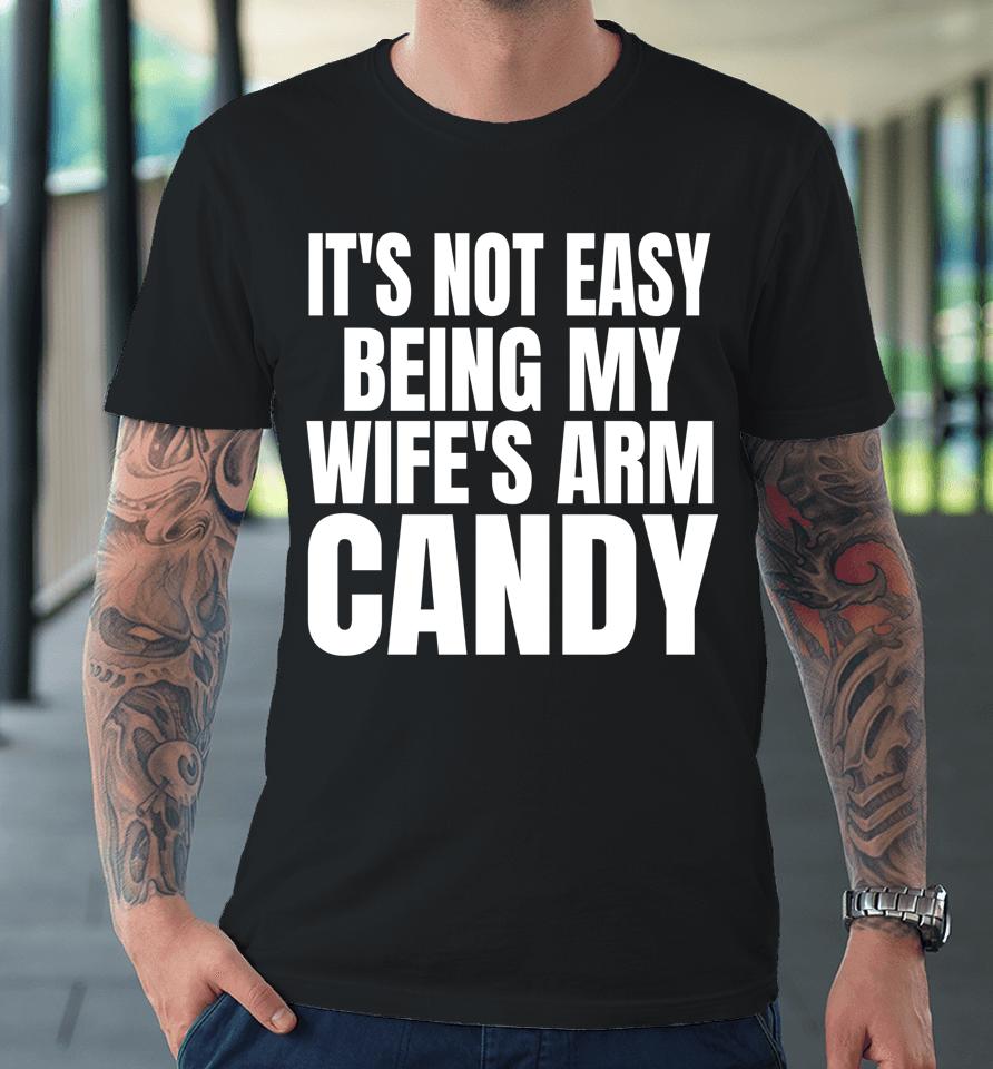 It's Not Easy Being My Wife's Arm Candy Premium T-Shirt