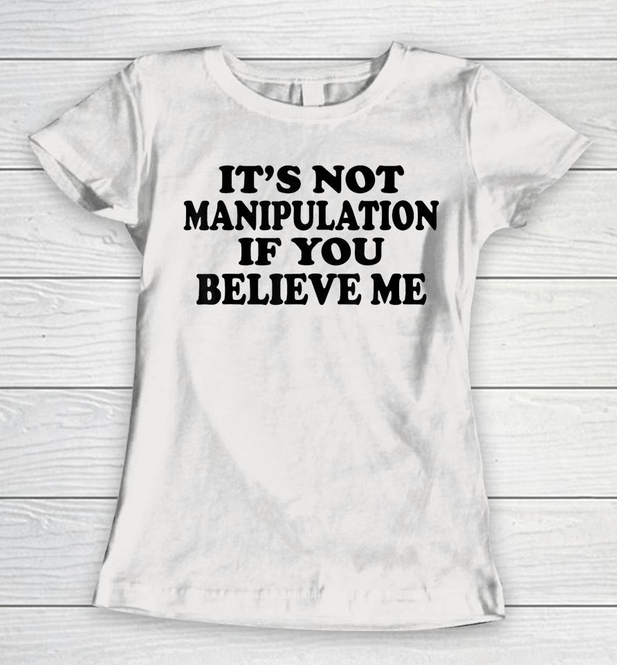 It's Not Manipulation If You Believe Me Women T-Shirt