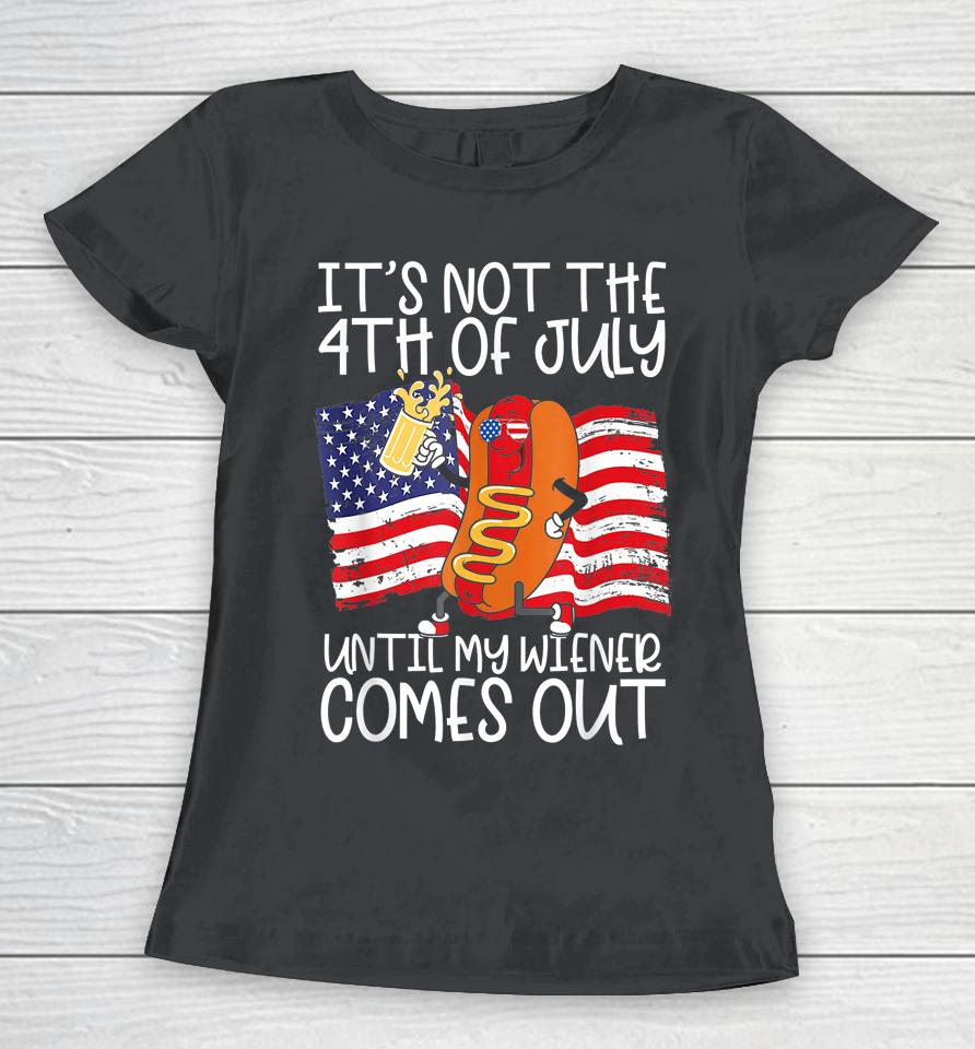 It's Not The 4Th Of July Until My Weiner Comes Out Graphic Women T-Shirt