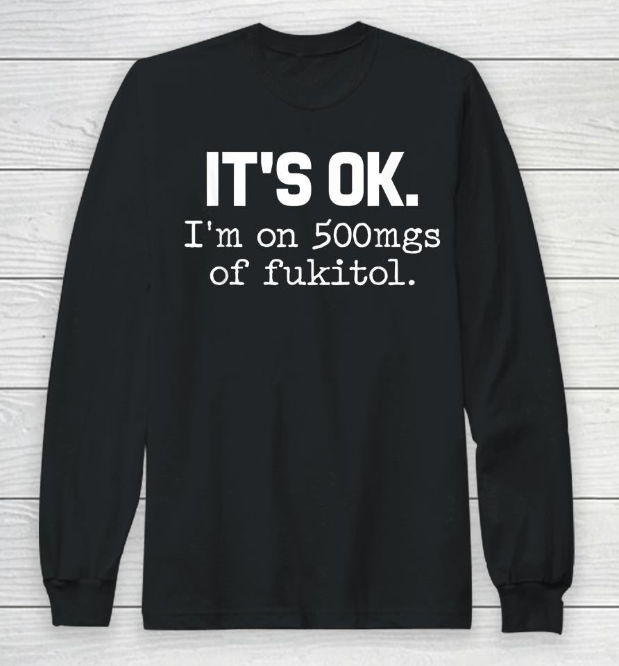 It's Ok I'm On 500Mg Of Fukitol Long Sleeve T-Shirt