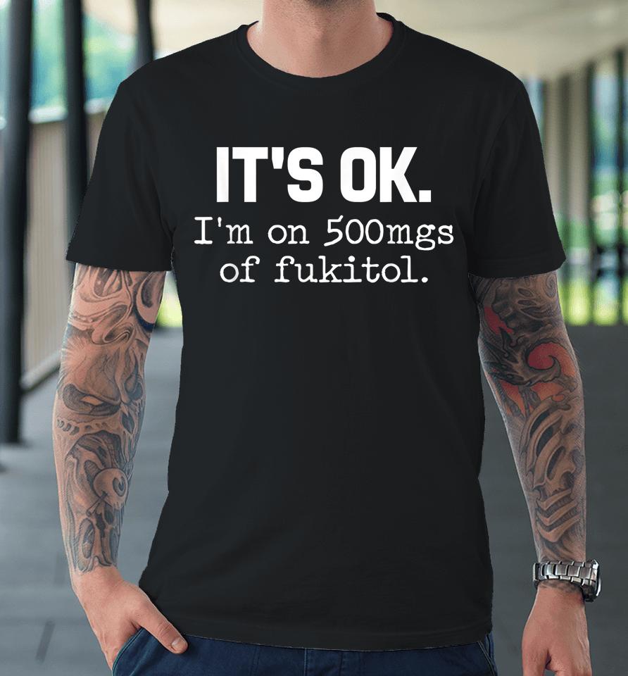 It's Ok I'm On 500Mg Of Fukitol Premium T-Shirt