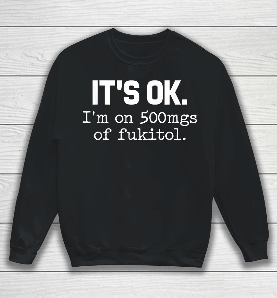 It's Ok I'm On 500Mg Of Fukitol Sweatshirt