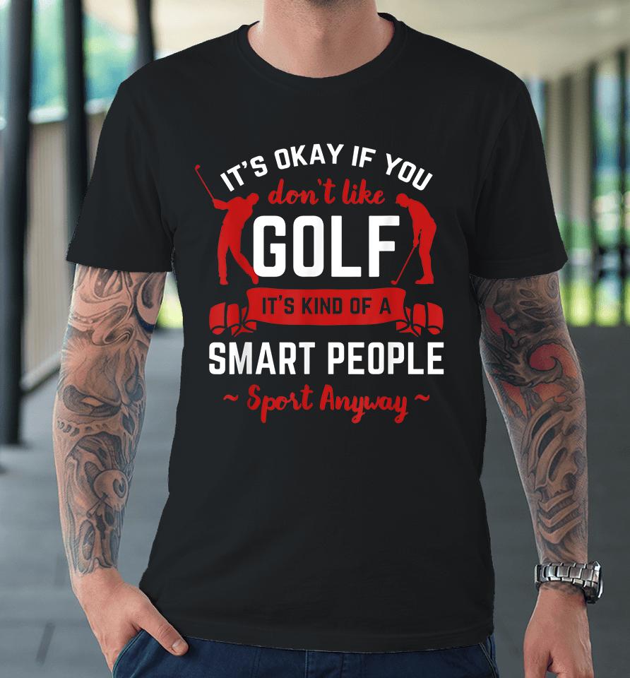 It's Okay If You Don't Like Golf It's Kind Of Smart People Sport Anyway Premium T-Shirt