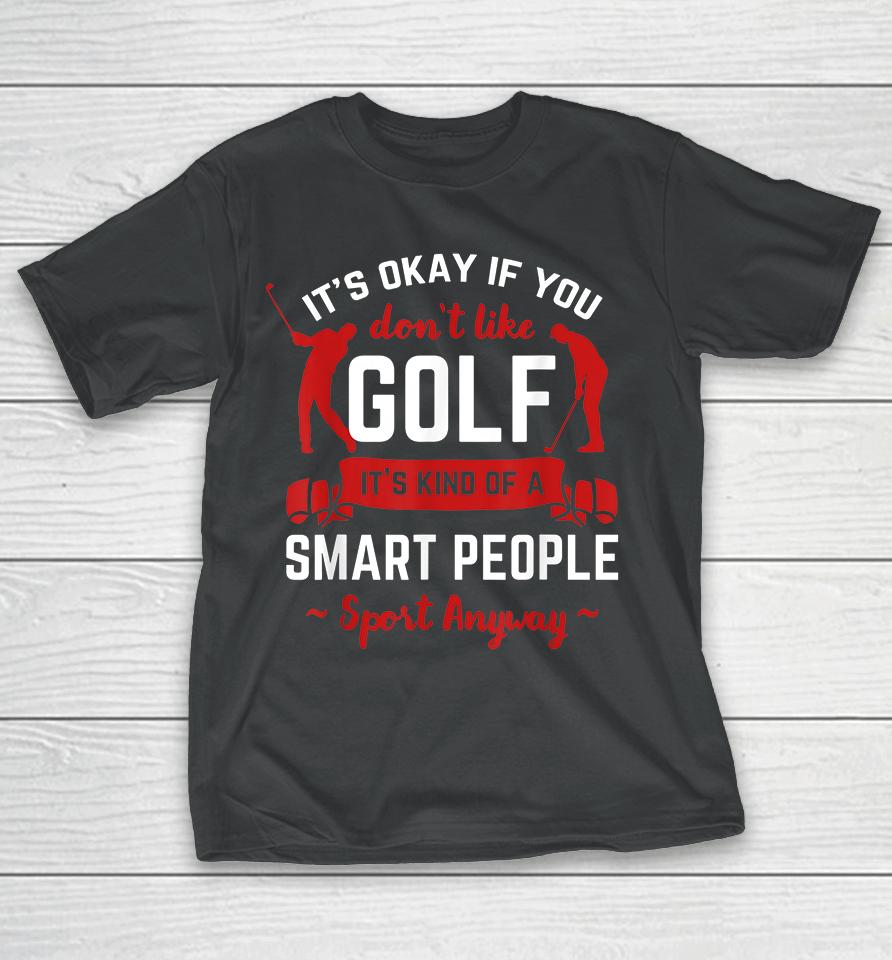 It's Okay If You Don't Like Golf It's Kind Of Smart People Sport Anyway T-Shirt