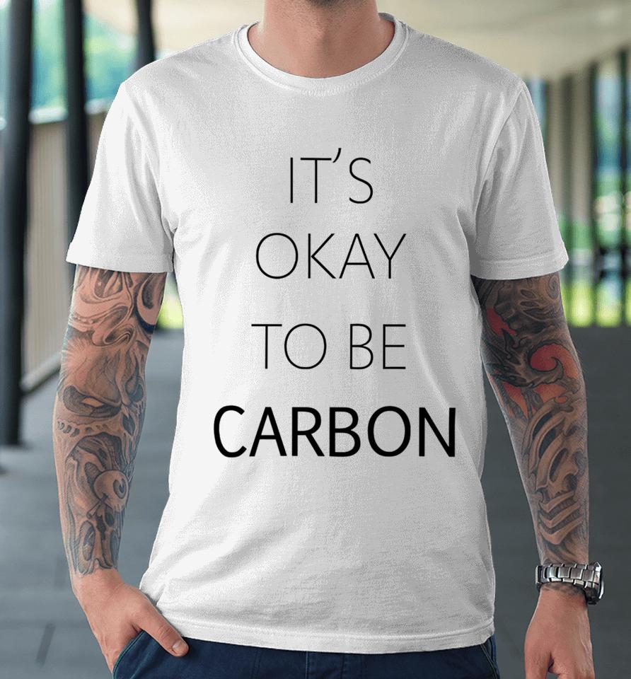 It's Okay To Be Carbon Premium T-Shirt