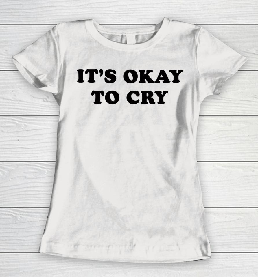 It's Okay To Cry Women T-Shirt