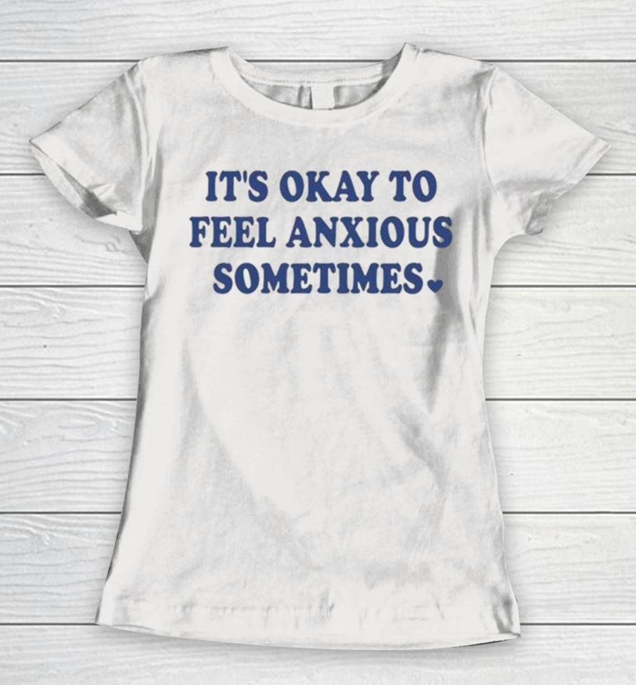 It’s Okay To Feel Anxious Sometimes Women T-Shirt