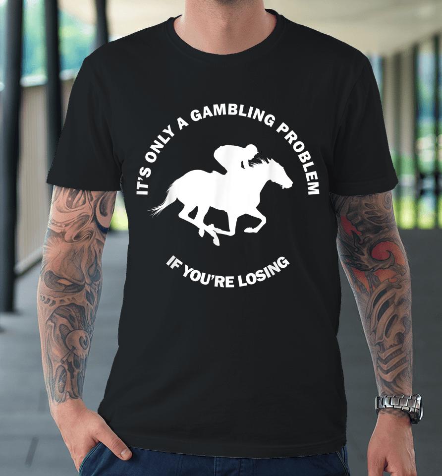 It's Only A Gambling Problem If You're Losing Horse Racing Premium T-Shirt