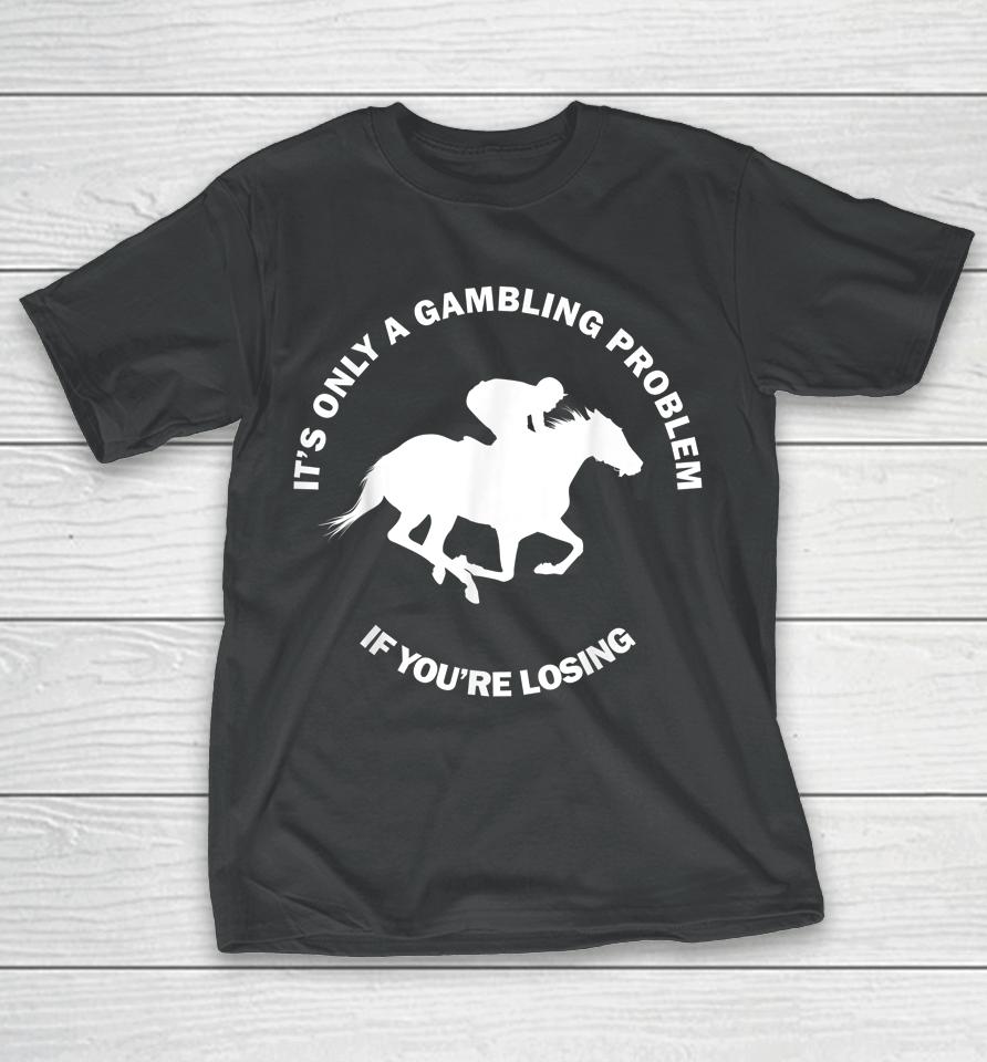 It's Only A Gambling Problem If You're Losing Horse Racing T-Shirt