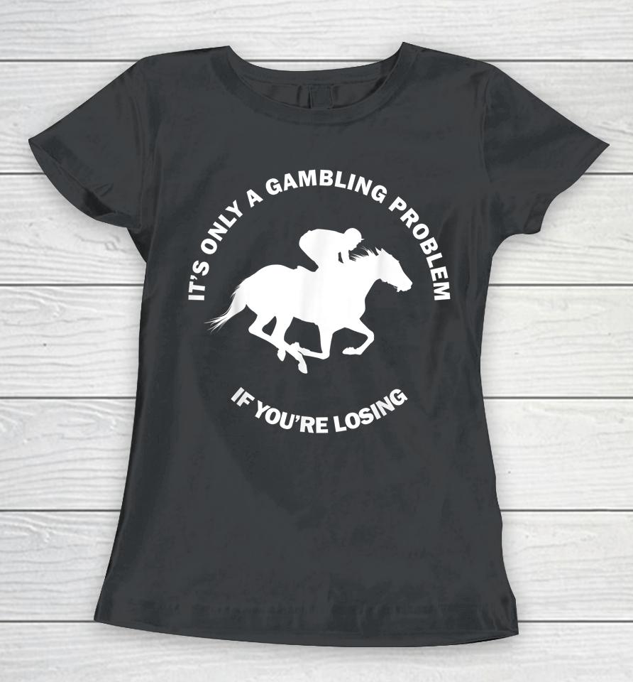 It's Only A Gambling Problem If You're Losing Horse Racing Women T-Shirt
