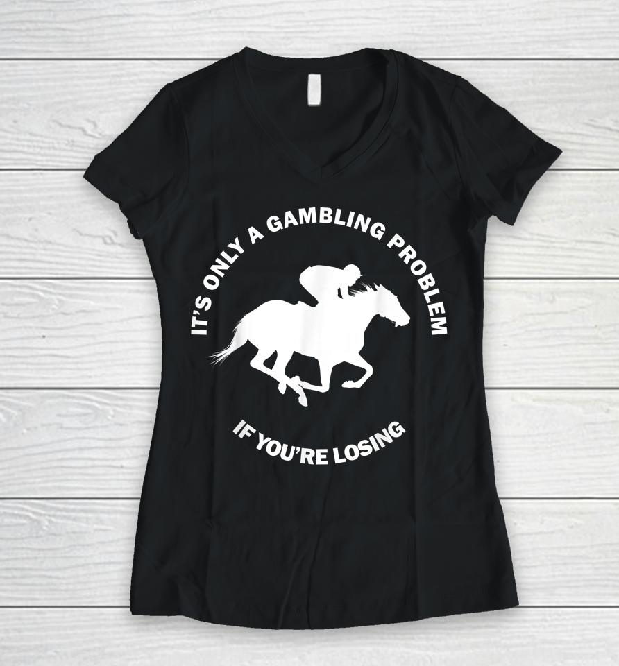 It's Only A Gambling Problem If You're Losing Horse Racing Women V-Neck T-Shirt