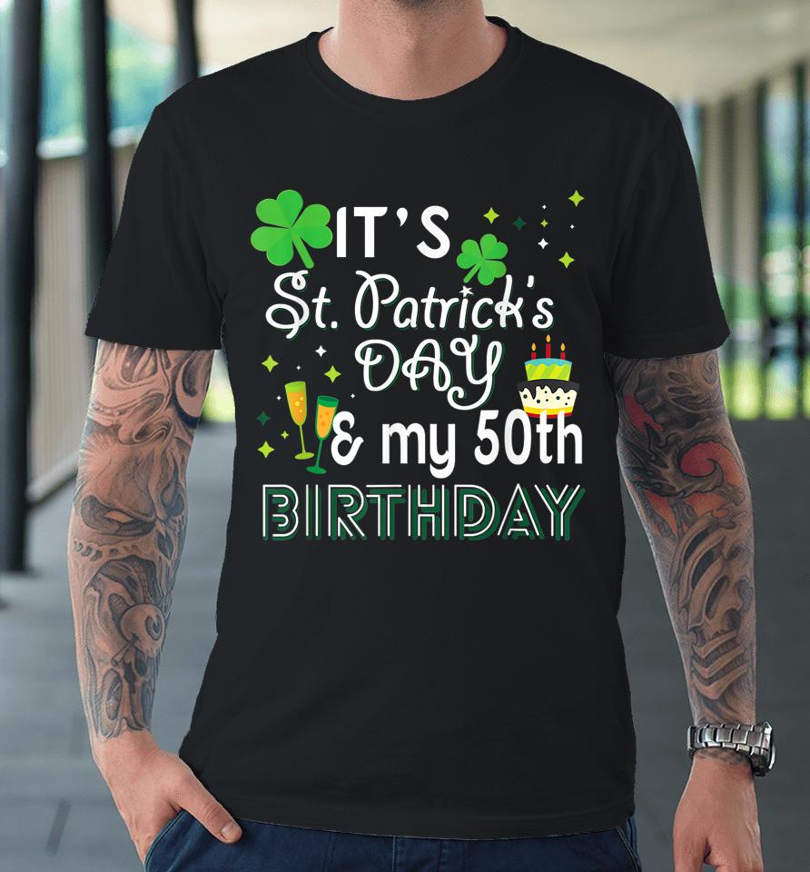 It's St Patrick's Day &Amp; My 50Th Birthday Premium T-Shirt