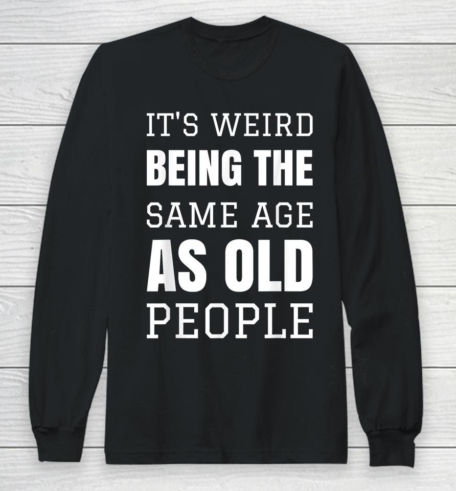 It's Weird Being The Same Age As Old People Funny Old Person Long Sleeve T-Shirt