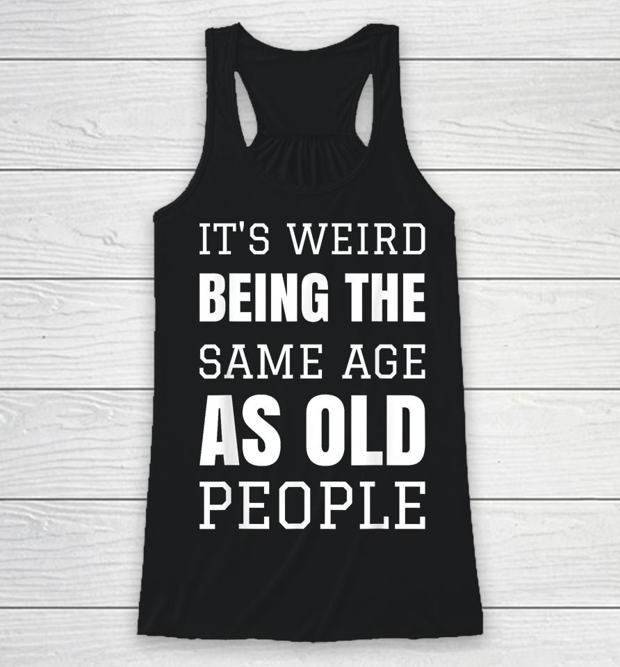 It's Weird Being The Same Age As Old People Funny Old Person Racerback Tank