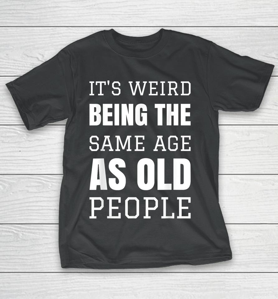 It's Weird Being The Same Age As Old People Funny Old Person T-Shirt