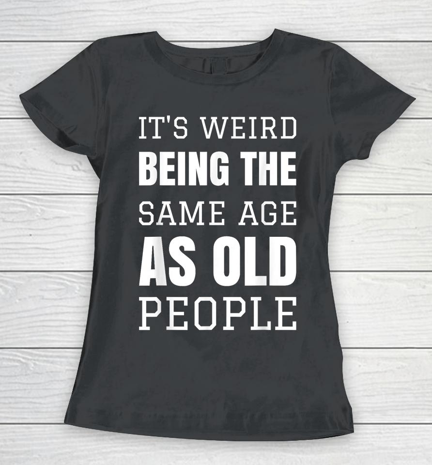 It's Weird Being The Same Age As Old People Funny Old Person Women T-Shirt