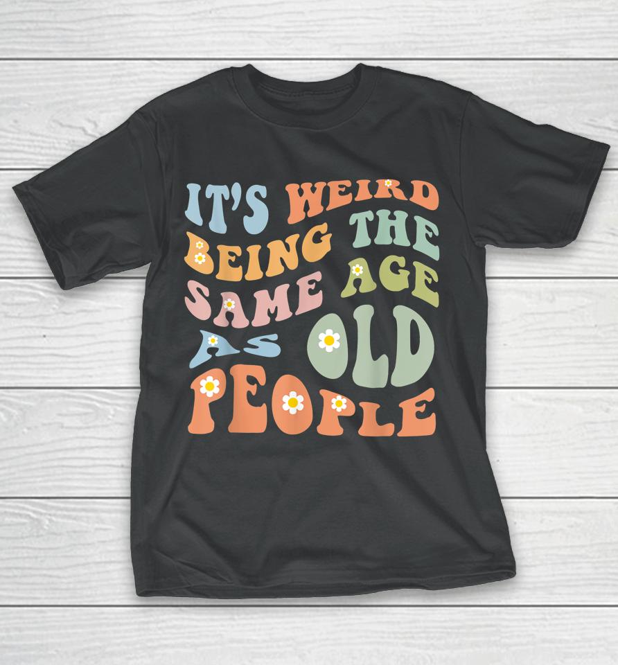 It's Weird Being The Same Age As Old People Groovy T-Shirt