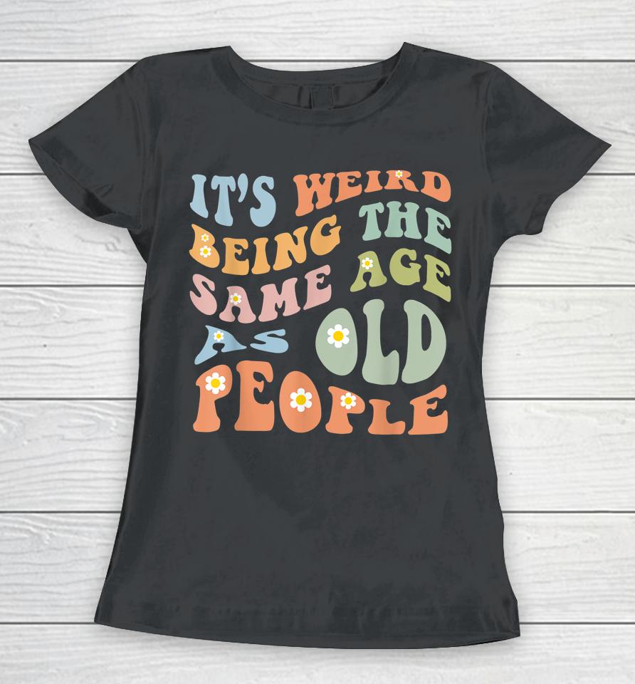 It's Weird Being The Same Age As Old People Groovy Women T-Shirt