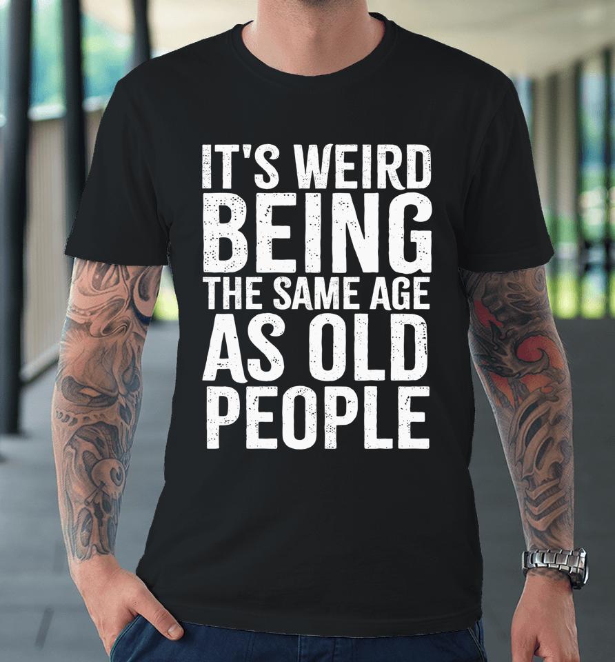 It's Weird Being The Same Age As Old People Old Person Premium T-Shirt