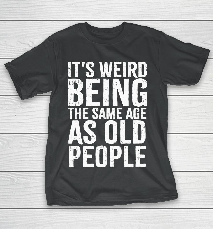 It's Weird Being The Same Age As Old People Old Person T-Shirt