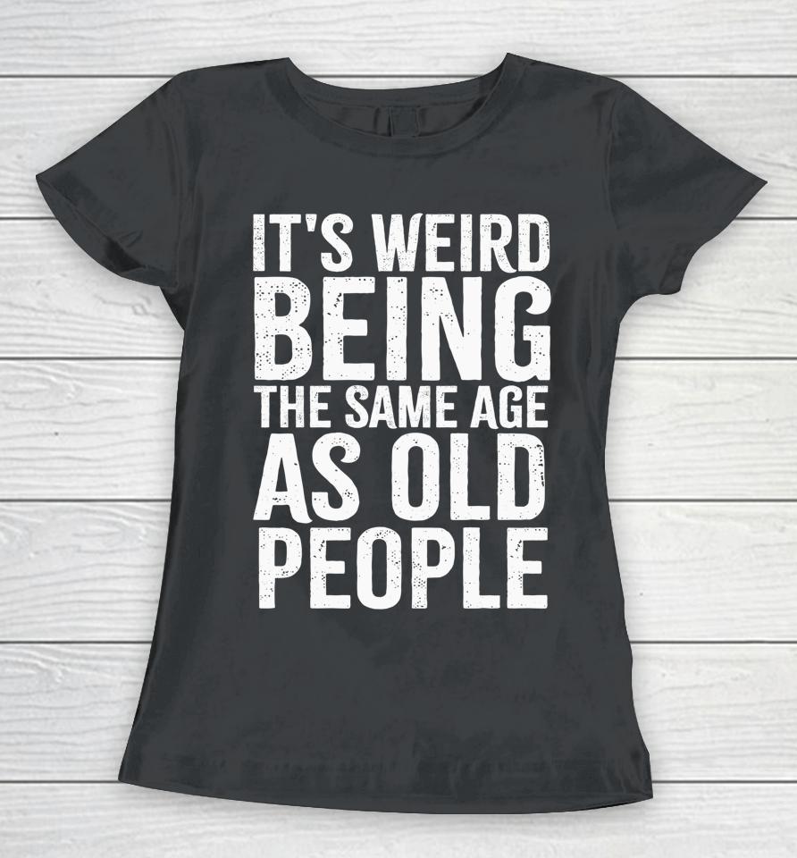 It's Weird Being The Same Age As Old People Old Person Women T-Shirt