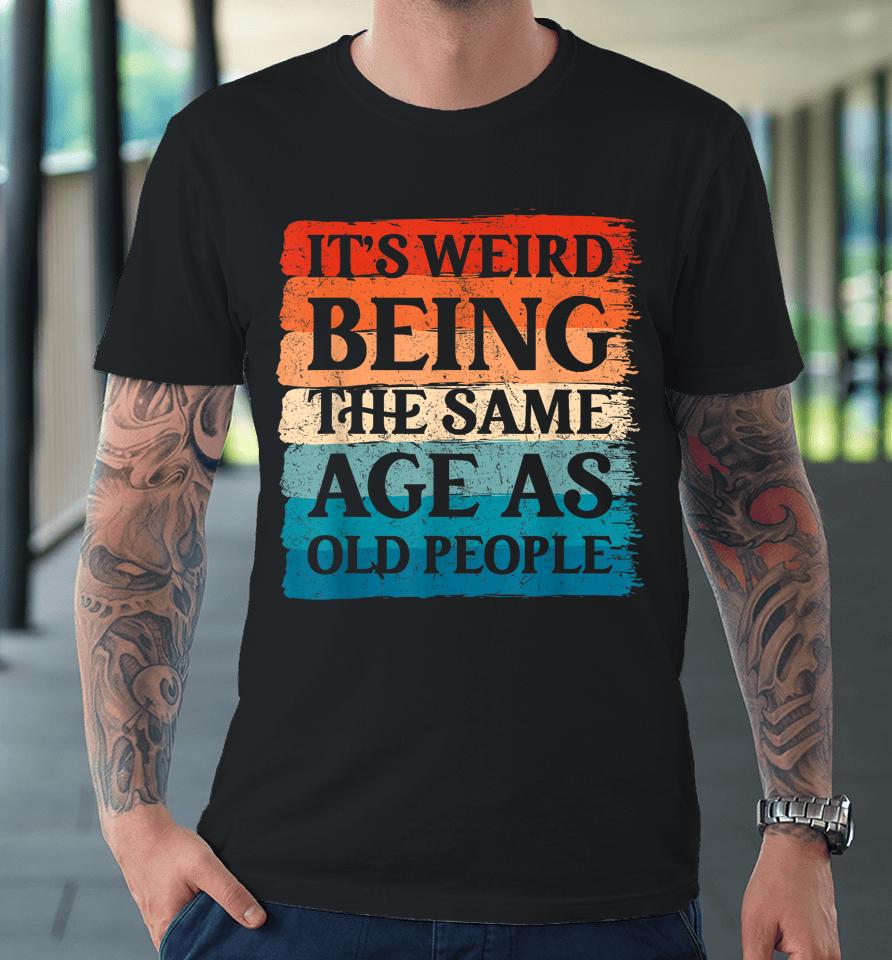 It's Weird Being The Same Age As Old People Retro Premium T-Shirt