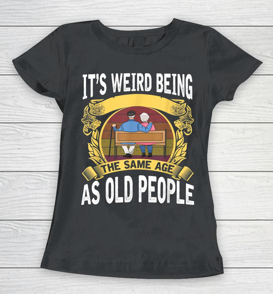 It's Weird Being The Same Age As Old People Women T-Shirt